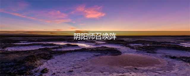 阴阳师召唤阵怎么用 现世召唤阵大全(阴阳师召唤阵)