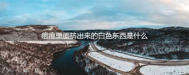 从痘痘里挤出来的那坨白色东东究竟是个什么鬼？(痘痘里面挤出来的白色东西是什么)