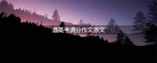 高考满分作文——酒，全文没有一个酒字！(酒高考满分作文原文)