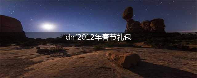 《DNF》历年春节礼包是什么 历年春节礼包内容大全(dnf2012年春节礼包)
