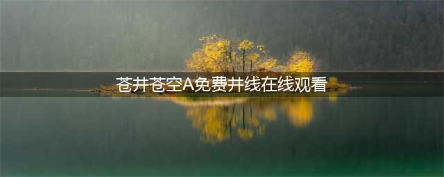 苍井空6年后再拍AV浪君为你盘点这些年苍老师都干了什么(苍井苍空A免费井线在线观看)