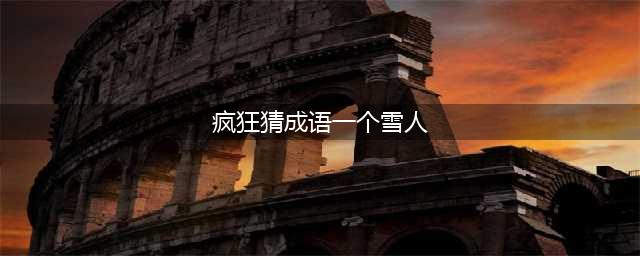《疯狂猜成语》一个雪人的成语图片答案(疯狂猜成语一个雪人)