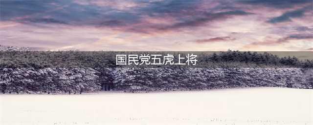 盘点：国民党的五虎上将都是哪几位(国民党五虎上将)