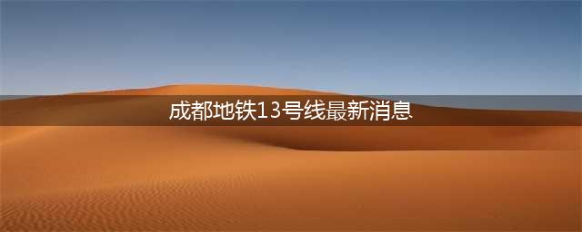 官方答复：成都地铁13号线2025年6月通车(成都地铁13号线最新消息)