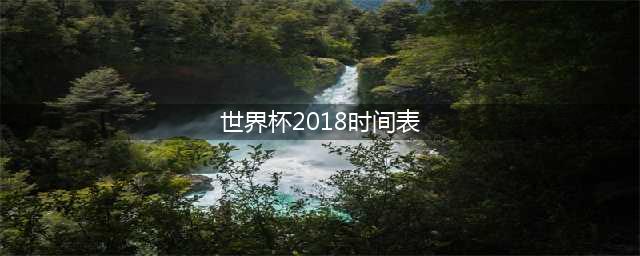 2018世界杯赛程时间表(世界杯2018时间表)