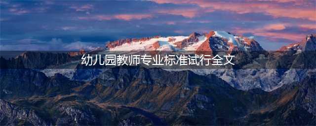 教育部：《幼儿园教师专业标准（试行）》全文(幼儿园教师专业标准试行全文)