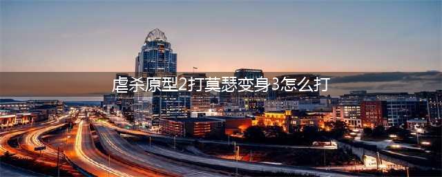 《虐杀原型2》莫瑟变身3怎么打 莫瑟变身3打法技巧攻略(虐杀原型2打莫瑟变身3怎么打)
