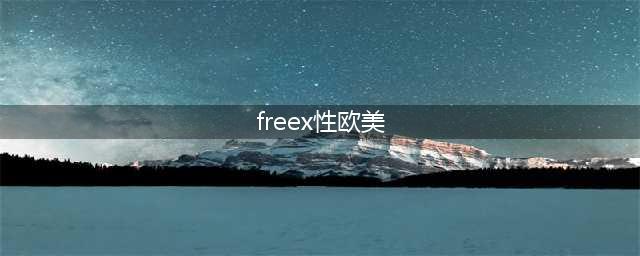 6部让人无法抗拒的大尺度欧美国际电影(freex性欧美)