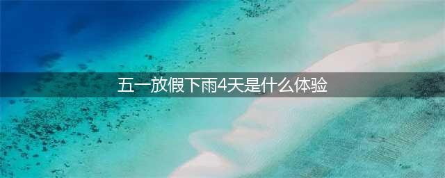 五一放假下雨4天是怎样的体验(五一放假下雨4天是什么体验)