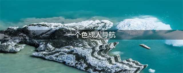 十大国外黄色系网站推荐满足你的好奇心，带给你不一样的体验(一个色成人导航)