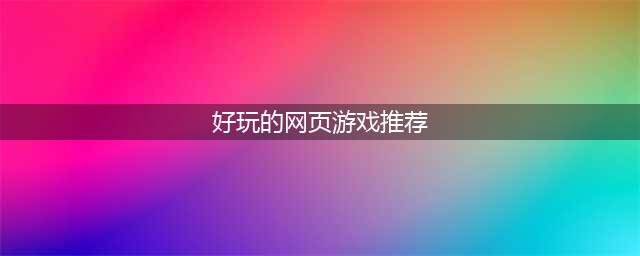 2021现在哪个网页游戏好玩 最受欢迎的网页游戏排行榜(好玩的网页游戏推荐)