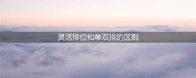lol单双排跟灵活排的区别是什么 单双排和灵活组排哪个好打(灵活排位和单双排的区别)