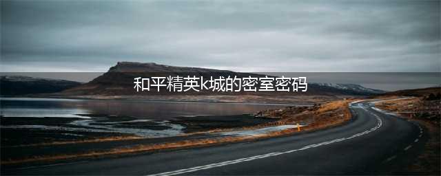 《和平精英》K城密室密码答案 K城密室密码破解(和平精英k城的密室密码)