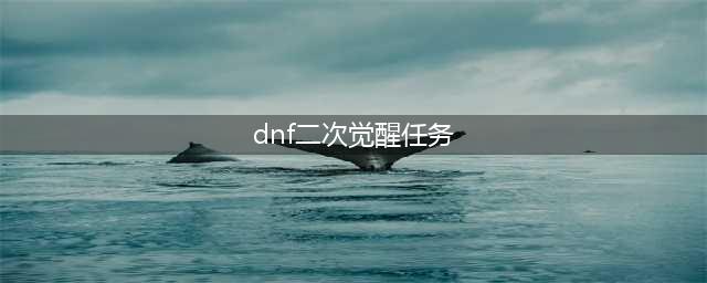 《DNF》二次觉醒攻略 任务流程分享(dnf二次觉醒任务)