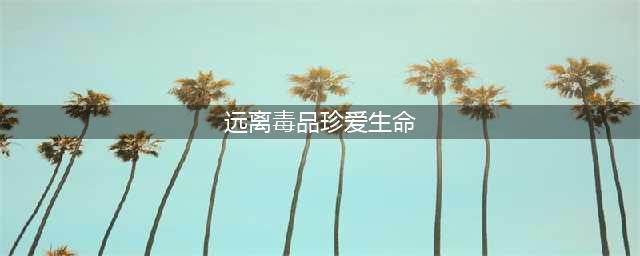 珍爱生命，远离毒品！(远离毒品珍爱生命)