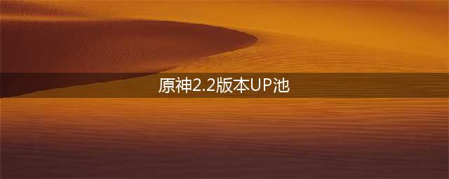 《原神》2.2版本up池具体一览 2.2版本up池顺序是什么