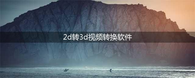 2d转3d视频转换软件哪个好？分享三款最实用的软件(2d转3d视频转换软件)