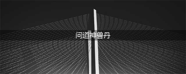 问道手游神兽丹有什么用 神兽丹作用详解(问道神兽丹)