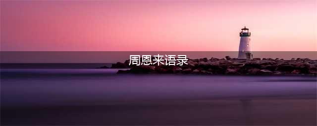 周恩来总理感动世人的经典语录和故事(周恩来语录)