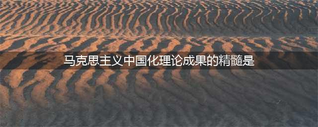 知识归纳：马克思主义中国化的进程、成果和精髓(马克思主义中国化理论成果的精髓是)
