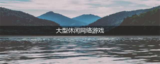 大型网络游戏排行榜前十名2022 网络游戏大全榜单推荐(大型休闲网络游戏)