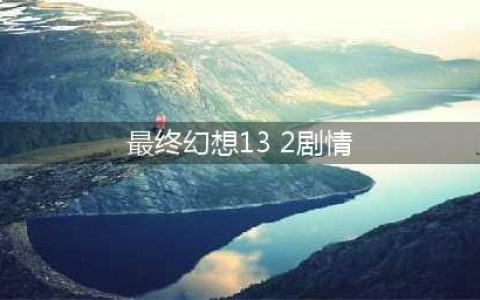 求最终幻想13-2的大致剧情和结局(最终幻想13 2剧情)