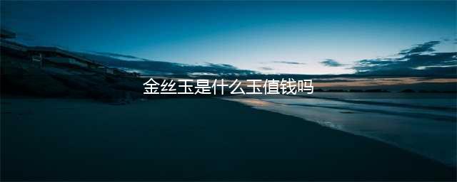 金丝玉到底是不是玉？看完这篇全懂了...(金丝玉是什么玉值钱吗)