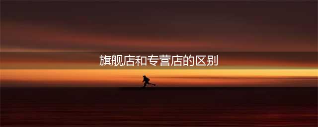 天猫旗舰店、专卖店和专营店的四个区别(旗舰店和专营店的区别)