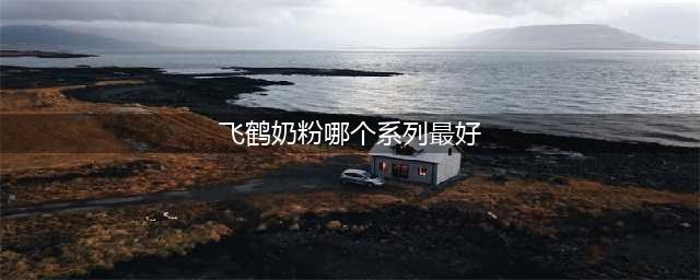 飞鹤系列奶粉横评（上）：8款新国标奶粉，哪款更值得买？(飞鹤奶粉哪个系列最好)