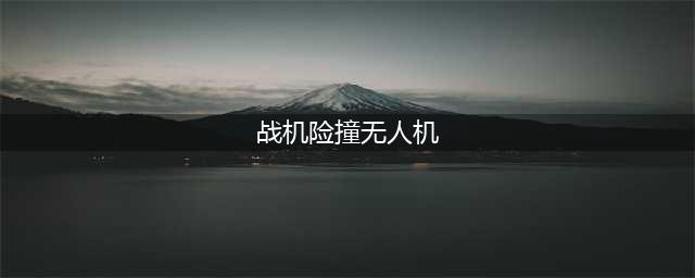 战机险撞无人机 空中擦肩而过险酿事故 无人机机主或受罚(战机险撞无人机)