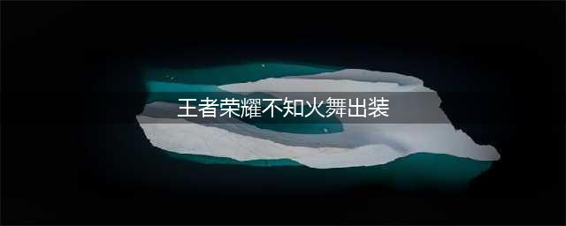 2023王者荣耀不知火舞怎么出装 2023不知火舞出装选择