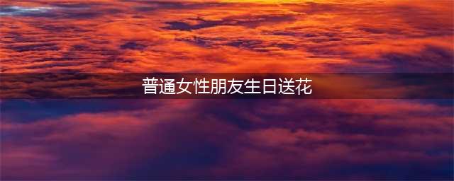 女性生日送什么花？什么花代表友情？适合送给女性朋友的生日鲜花(普通女性朋友生日送花)