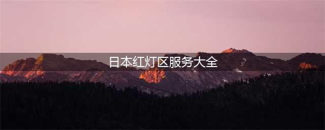 异域：亚洲四大红灯区,你知道的有几个？(日本红灯区服务大全)