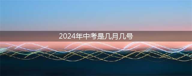 2024年各地中考时间定了(2024年中考是几月几号)