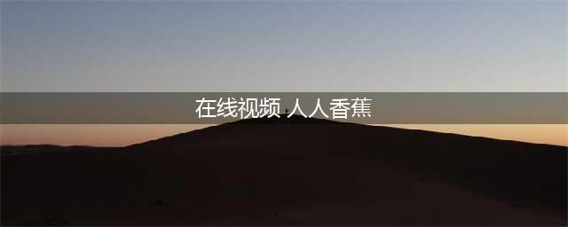 一站式高清资源平台 —— 香蕉视频，让你免费观影乐不停(在线视频 人人香蕉)