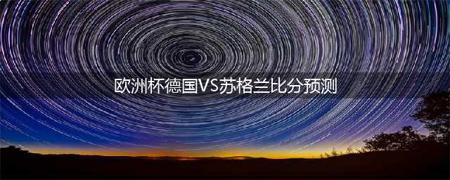 欧洲杯 ：德国VS苏格兰 比分预测(欧洲杯德国VS苏格兰比分预测)