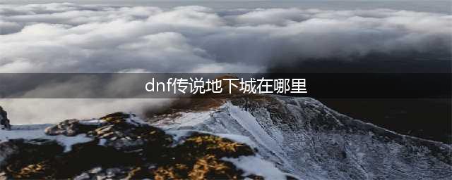 《dnf》公会地下城在哪 公会地下城位置一览(dnf传说地下城在哪里)