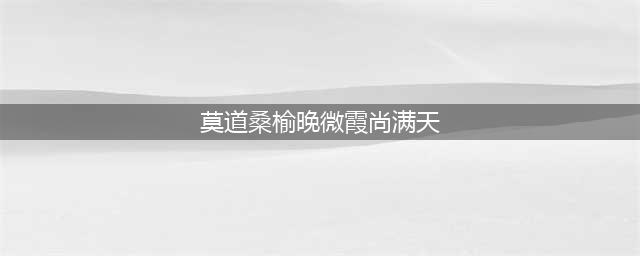 莫道桑榆晚，为霞尚满天 | 古诗赏析(莫道桑榆晚微霞尚满天)