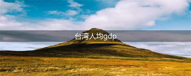 从2023年大陆和台湾人均GDP对比说起(台湾人均gdp)