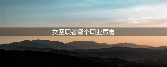 DNF女圣职者选择哪个职业厉害 女圣职者四职业排行(女圣职者哪个职业厉害)