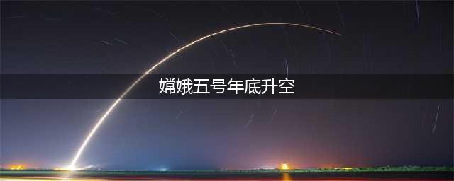 嫦娥五号年底升空 首次带月壤接近第二宇宙速度返回地球(嫦娥五号年底升空)