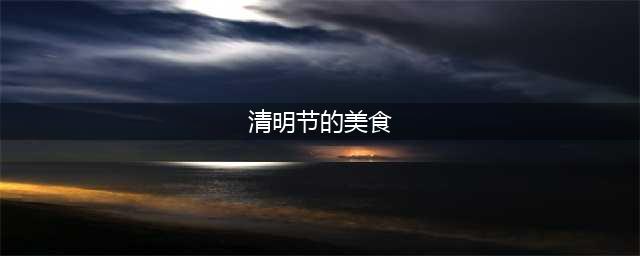 清明节都有哪些传统美食 盘点18款清明节传统食物(清明节的美食)