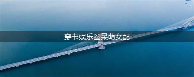 5本好看的穿书女配文，美貌女配又撩又宠，高冷男主坠入爱河(穿书娱乐圈呆萌女配)