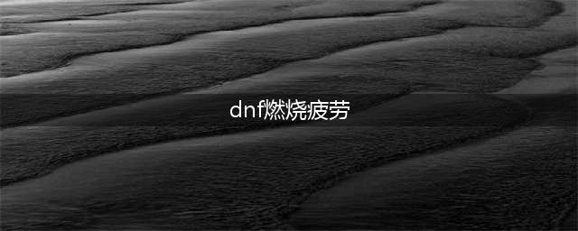 《DNF》燃烧疲劳值怎么玩 燃烧疲劳值活动玩法详解(dnf燃烧疲劳)