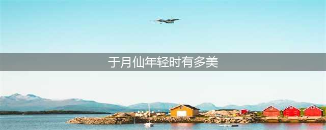 于月仙年轻时有多美？《西游记后传》中的她让人惊呼“原来是让谢大脚耽误了的一代美人”(于月仙年轻时有多美)