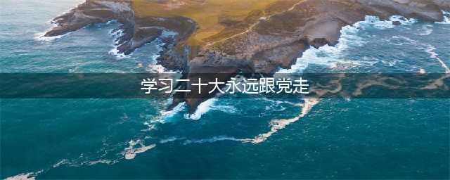 学习二十大，永远跟党走！(学习二十大永远跟党走)