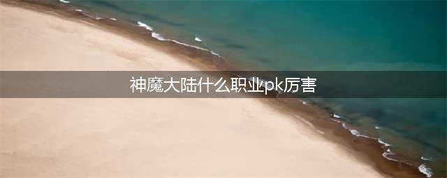 新神魔大陆什么职业pk厉害 pk最强职业推荐