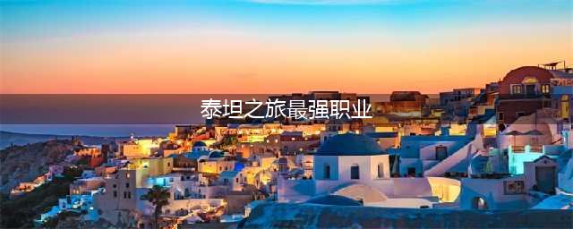泰坦之旅最强4大职业有什么(泰坦之旅最强职业)