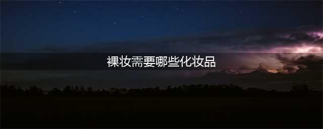 裸妆化妆品套装有哪些？市面上裸妆化妆品套装哪款好？(裸妆需要哪些化妆品)