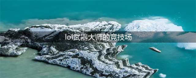 《lol》武器大师竞技场什么时候结束 武器大师竞技场结束时间介绍(lol武器大师的竞技场)